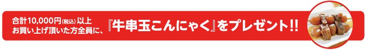 税込10,000円以上お買い上げの方に牛串玉こんにゃくプレゼント!